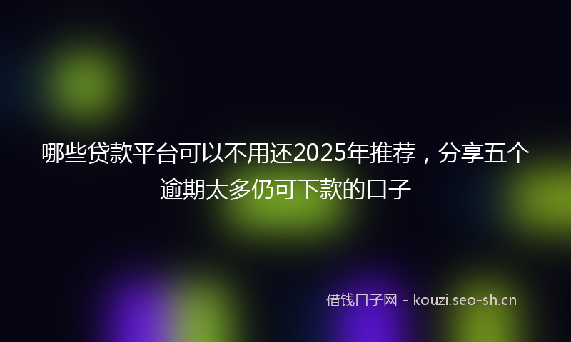 哪些贷款平台可以不用还2025年推荐,分享五个逾期太多仍可下款的口子