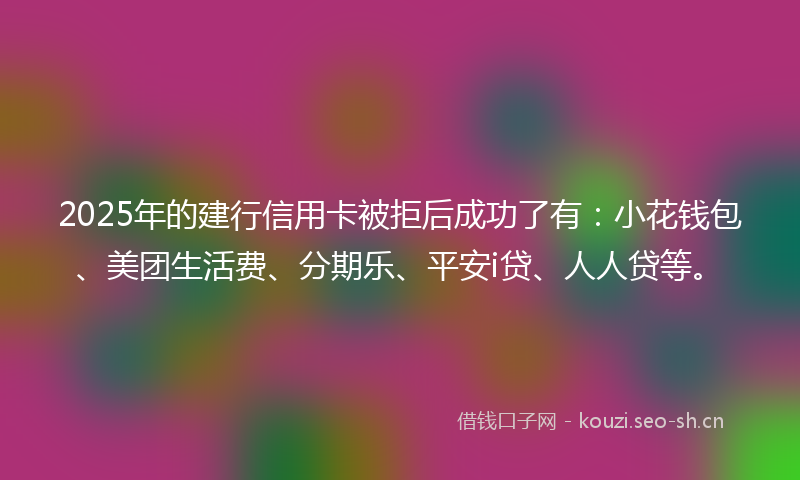 2025年的建行信用卡被拒后成功了有：小花钱包、美团生活费、分期乐、平安i贷、人人贷等。