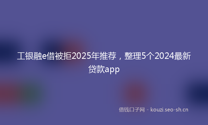 工银融e借被拒2025年推荐，整理5个2024最新贷款app