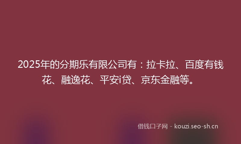 2025年的分期乐有限公司有:拉卡拉、百度有钱花、融逸花、平安i贷、京东金融等。