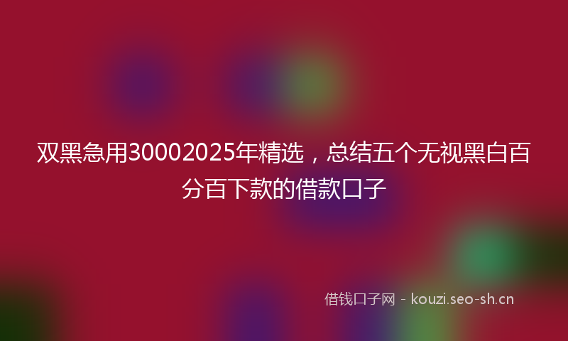 双黑急用30002025年精选，总结五个无视黑白百分百下款的借款口子