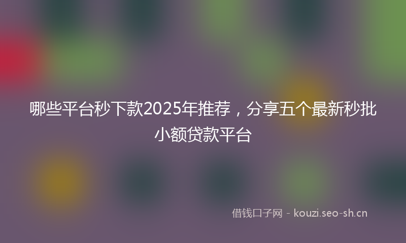 哪些平台秒下款2025年推荐，分享五个最新秒批小额贷款平台