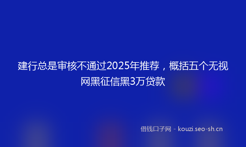 建行总是审核不通过2025年推荐，概括五个无视网黑征信黑3万贷款