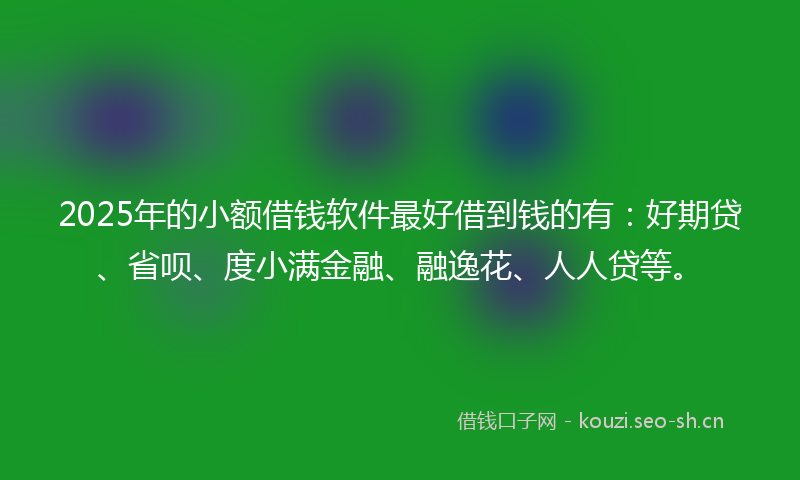 2025年的小额借钱软件最好借到钱的有：好期贷、省呗、度小满金融、融逸花、人人贷等。