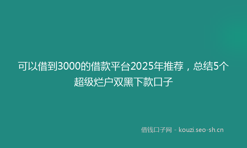 可以借到3000的借款平台2025年推荐，总结5个超级烂户双黑下款口子