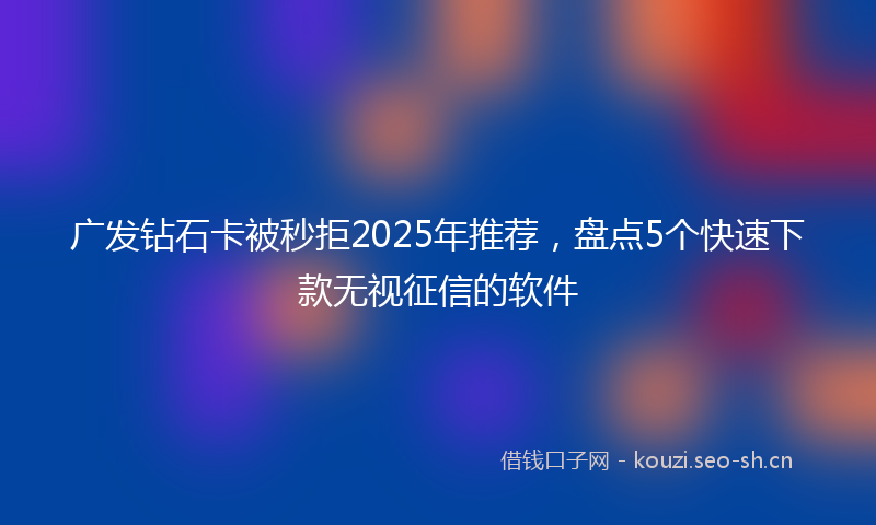 广发钻石卡被秒拒2025年推荐，盘点5个快速下款无视征信的软件