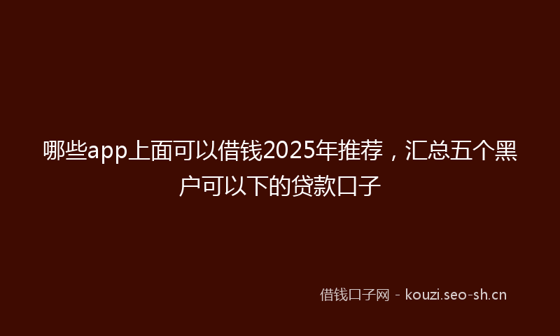 哪些app上面可以借钱2025年推荐，汇总五个黑户可以下的贷款口子