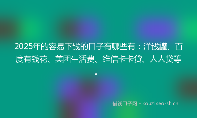 2025年的容易下钱的口子有哪些有：洋钱罐、百度有钱花、美团生活费、维信卡卡贷、人人贷等。