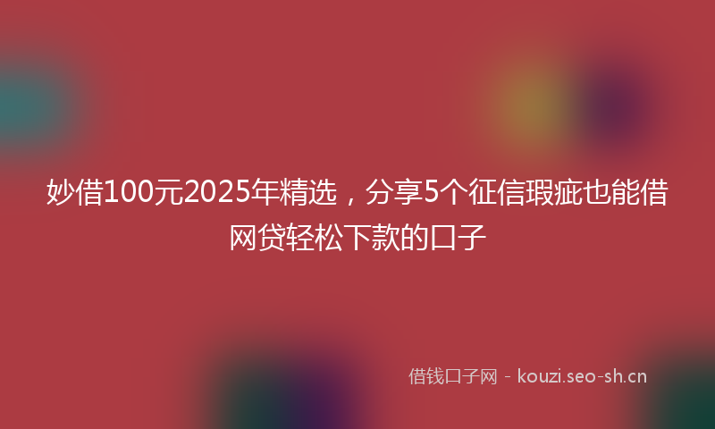 妙借100元2025年精选，分享5个征信瑕疵也能借网贷轻松下款的口子