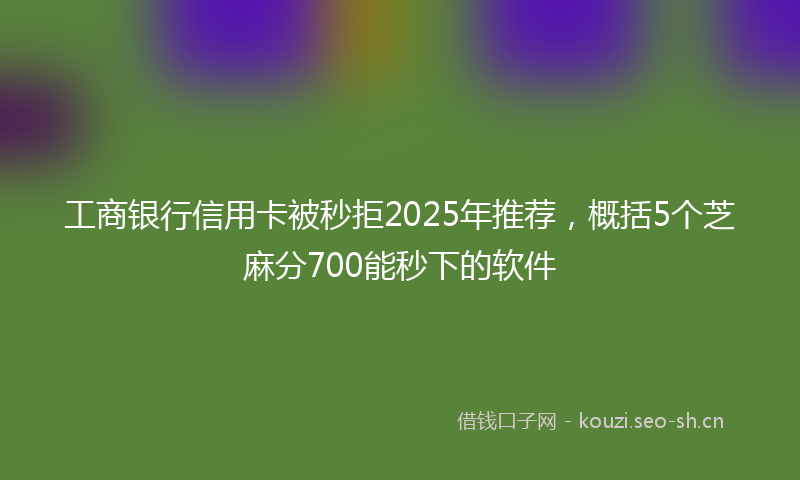 工商银行信用卡被秒拒2025年推荐，概括5个芝麻分700能秒下的软件