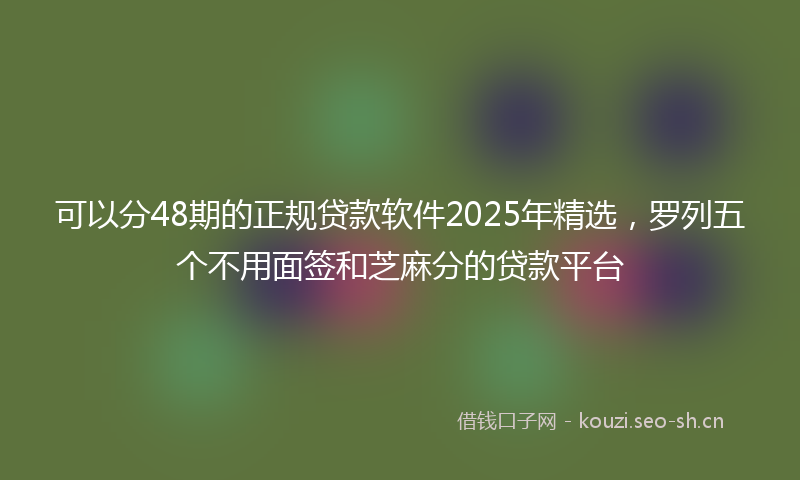 可以分48期的正规贷款软件2025年精选，罗列五个不用面签和芝麻分的贷款平台