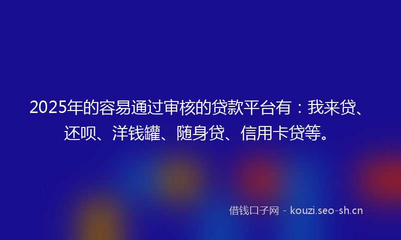 2025年的容易通过审核的贷款平台有：我来贷、还呗、洋钱罐、随身贷、信用卡贷等。