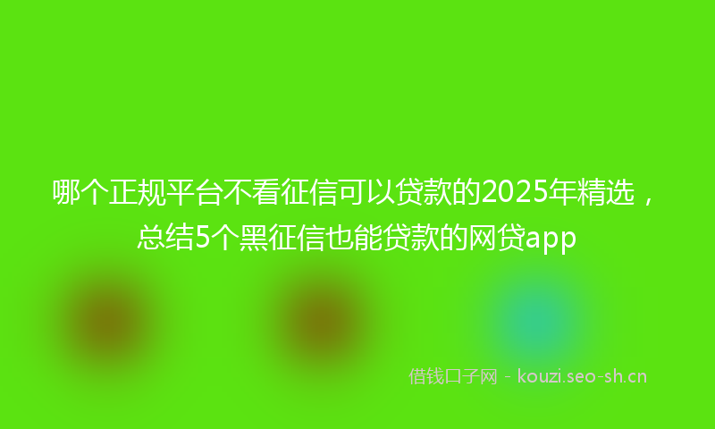 哪个正规平台不看征信可以贷款的2025年精选，总结5个黑征信也能贷款的网贷app