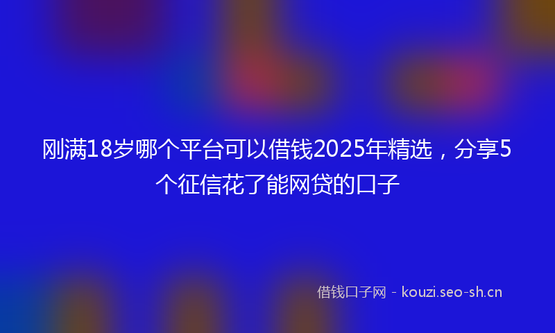 刚满18岁哪个平台可以借钱2025年精选，分享5个征信花了能网贷的口子