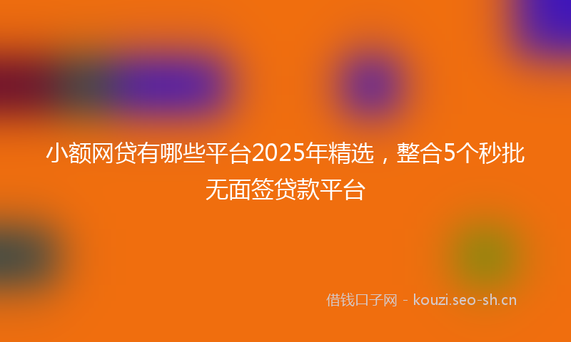 小额网贷有哪些平台2025年精选，整合5个秒批无面签贷款平台