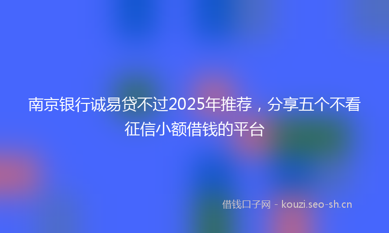 南京银行诚易贷不过2025年推荐，分享五个不看征信小额借钱的平台