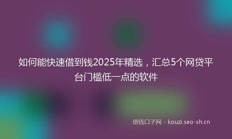如何能快速借到钱2025年精选，汇总5个网贷平台门槛低一点的软件