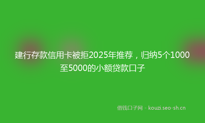 建行存款信用卡被拒2025年推荐，归纳5个1000至5000的小额贷款口子