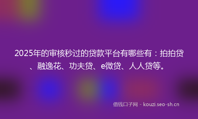 2025年的审核秒过的贷款平台有哪些有：拍拍贷、融逸花、功夫贷、e微贷、人人贷等。