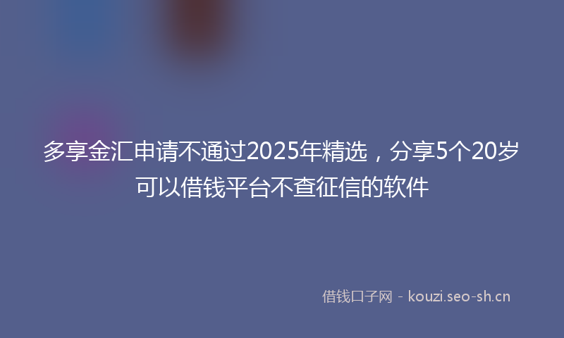 多享金汇申请不通过2025年精选，分享5个20岁可以借钱平台不查征信的软件