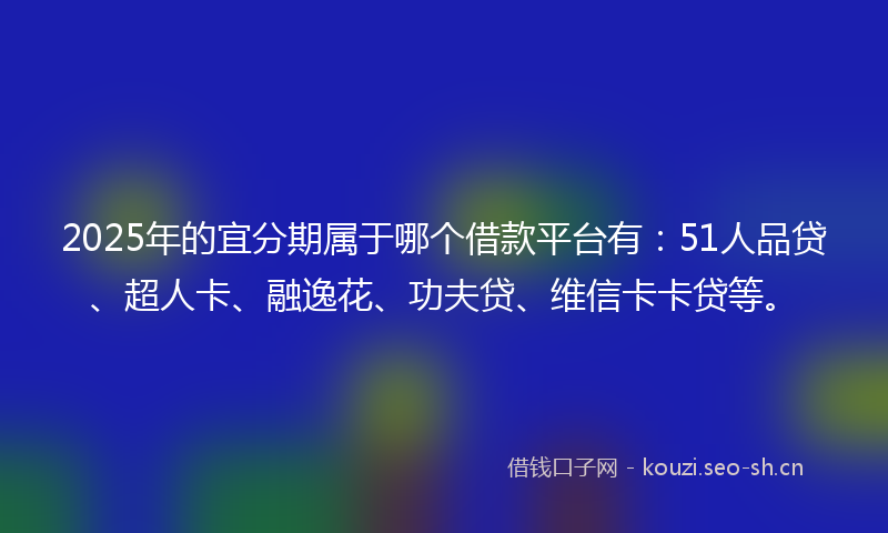 2025年的宜分期属于哪个借款平台有：51人品贷、超人卡、融逸花、功夫贷、维信卡卡贷等。