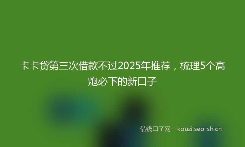 卡卡贷第三次借款不过2025年推荐，梳理5个高炮必下的新口子