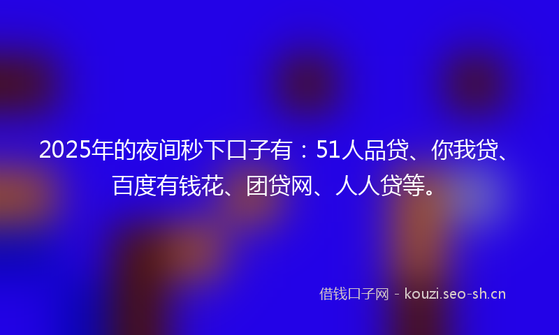 2025年的夜间秒下口子有:51人品贷、你我贷、百度有钱花、团贷网、人人贷等。