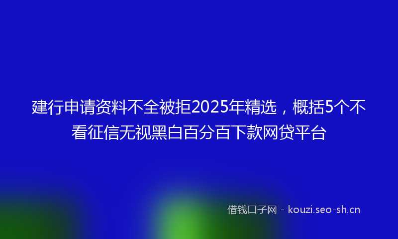 建行申请资料不全被拒2025年精选，概括5个不看征信无视黑白百分百下款网贷平台