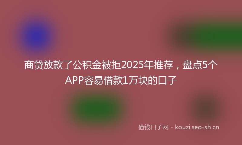 商贷放款了公积金被拒2025年推荐，盘点5个APP容易借款1万块的口子
