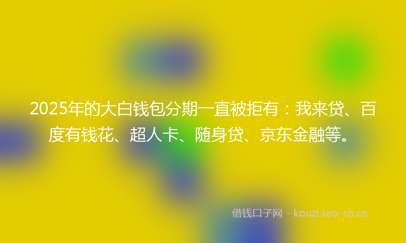 2025年的大白钱包分期一直被拒有：我来贷、百度有钱花、超人卡、随身贷、京东金融等。