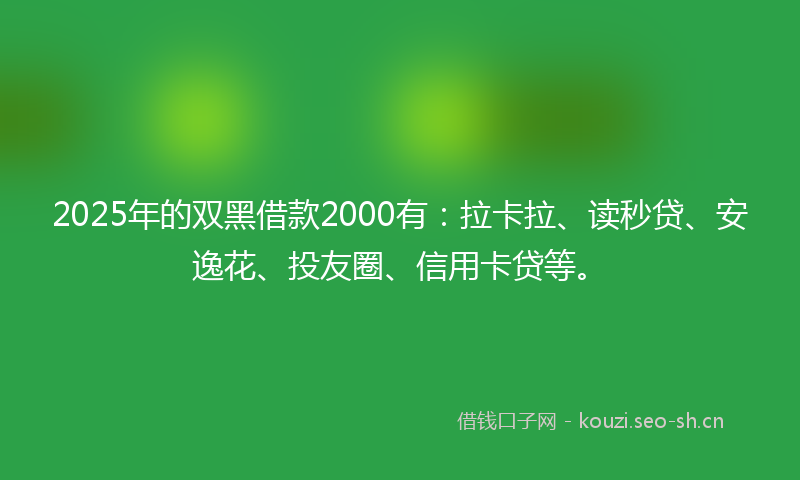 2025年的双黑借款2000有：拉卡拉、读秒贷、安逸花、投友圈、信用卡贷等。
