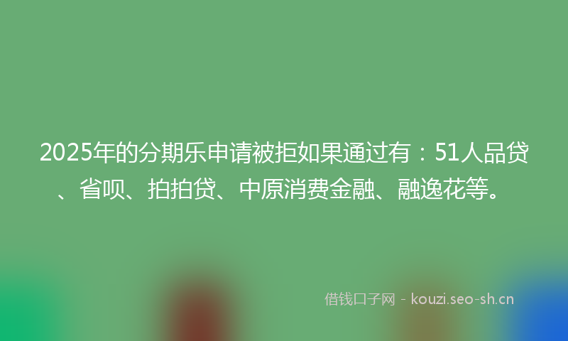 2025年的分期乐申请被拒如果通过有：51人品贷、省呗、拍拍贷、中原消费金融、融逸花等。