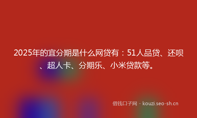 2025年的宜分期是什么网贷有：51人品贷、还呗、超人卡、分期乐、小米贷款等。