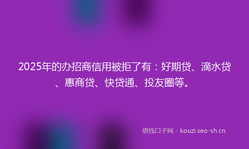 2025年的办招商信用被拒了有:好期贷、滴水贷、惠商贷、快贷通、投友圈等。