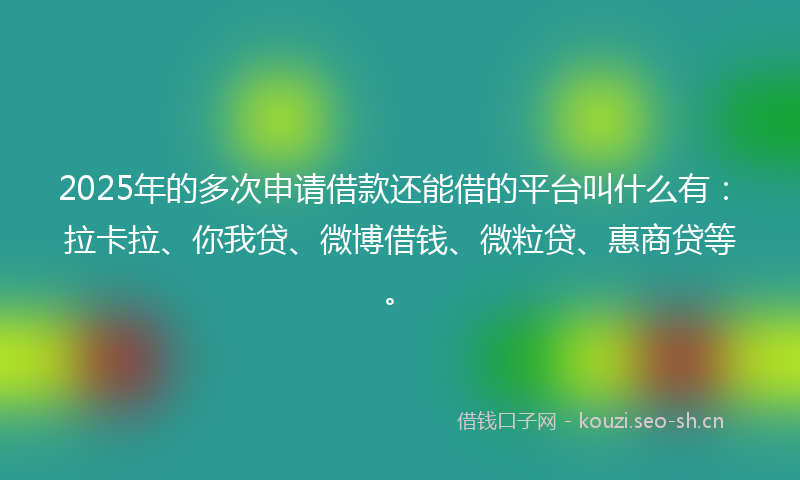 2025年的多次申请借款还能借的平台叫什么有：拉卡拉、你我贷、微博借钱、微粒贷、惠商贷等。