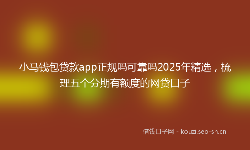 小马钱包贷款app正规吗可靠吗2025年精选，梳理五个分期有额度的网贷口子