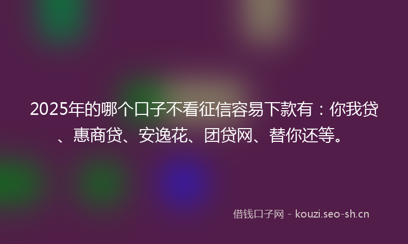 2025年的哪个口子不看征信容易下款有：你我贷、惠商贷、安逸花、团贷网、替你还等。