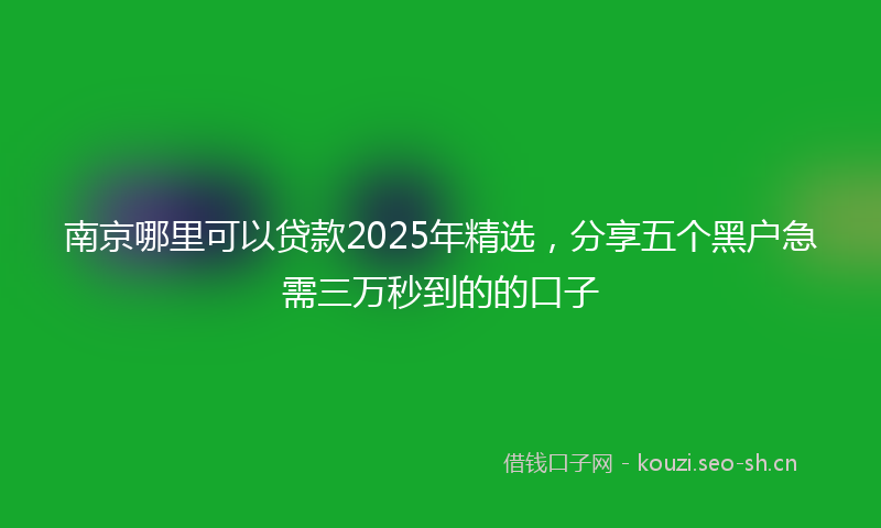 南京哪里可以贷款2025年精选，分享五个黑户急需三万秒到的的口子