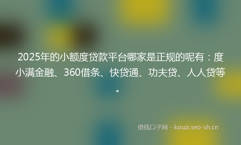 2025年的小额度贷款平台哪家是正规的呢有:度小满金融、360借条、快贷通、功夫贷、人人贷等。