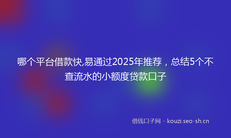 哪个平台借款快,易通过2025年推荐，总结5个不查流水的小额度贷款口子