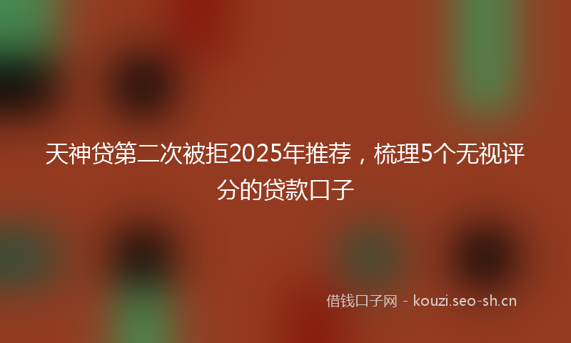 天神贷第二次被拒2025年推荐，梳理5个无视评分的贷款口子