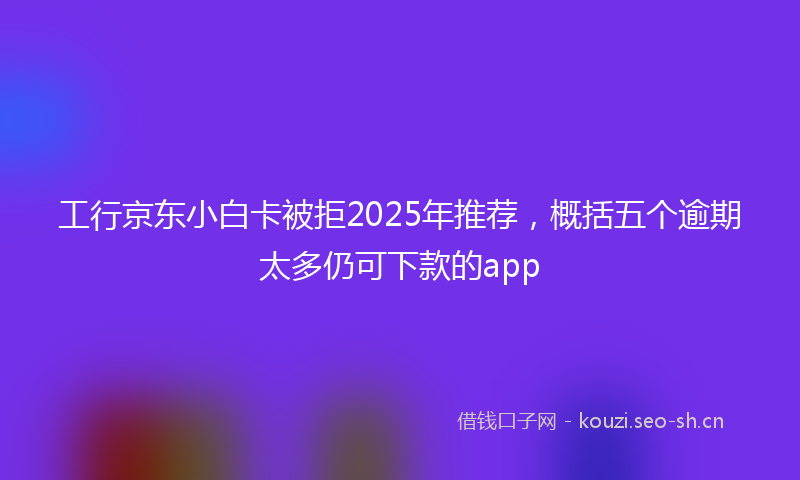 工行京东小白卡被拒2025年推荐，概括五个逾期太多仍可下款的app