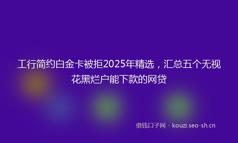 工行简约白金卡被拒2025年精选，汇总五个无视花黑烂户能下款的网贷