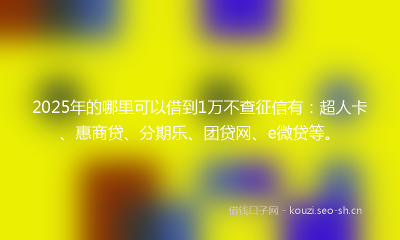 2025年的哪里可以借到1万不查征信有:超人卡、惠商贷、分期乐、团贷网、e微贷等。