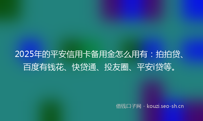 2025年的平安信用卡备用金怎么用有：拍拍贷、百度有钱花、快贷通、投友圈、平安i贷等。