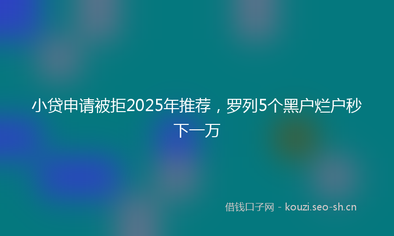 小贷申请被拒2025年推荐，罗列5个黑户烂户秒下一万