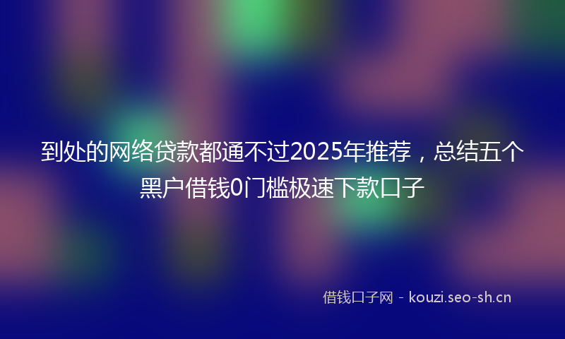 到处的网络贷款都通不过2025年推荐，总结五个黑户借钱0门槛极速下款口子