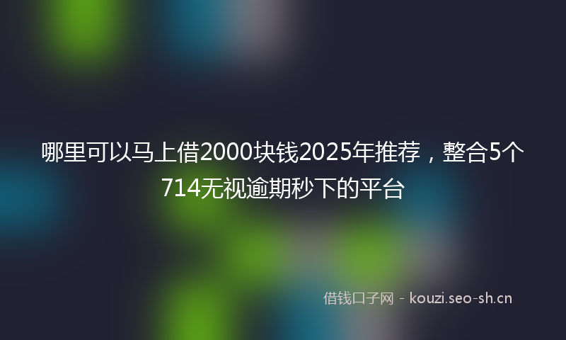 哪里可以马上借2000块钱2025年推荐,整合5个714无视逾期秒下的平台