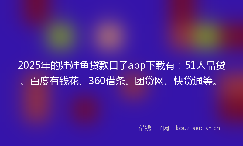 2025年的娃娃鱼贷款口子app下载有：51人品贷、百度有钱花、360借条、团贷网、快贷通等。