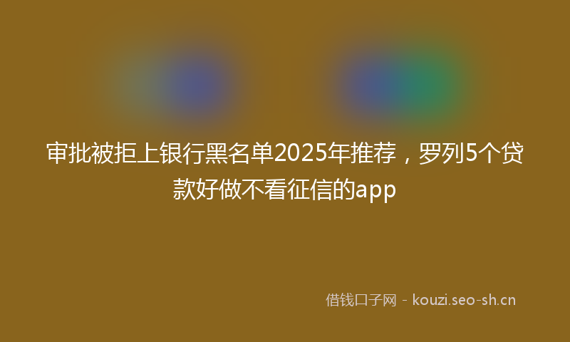 审批被拒上银行黑名单2025年推荐，罗列5个贷款好做不看征信的app